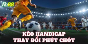 Kèo Handicap Thay Đổi Phút Chót